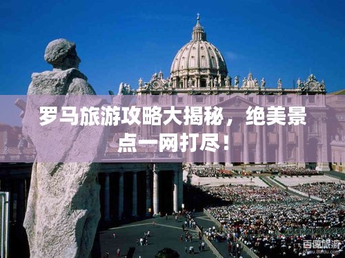 罗马旅游攻略大揭秘，绝美景点一网打尽！