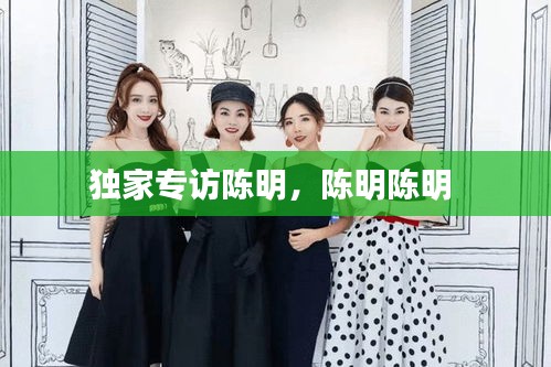 独家专访陈明，陈明陈明 