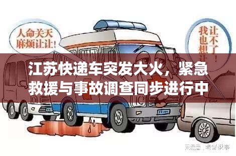 江苏快递车突发大火，紧急救援与事故调查同步进行中，现场情况令人揪心