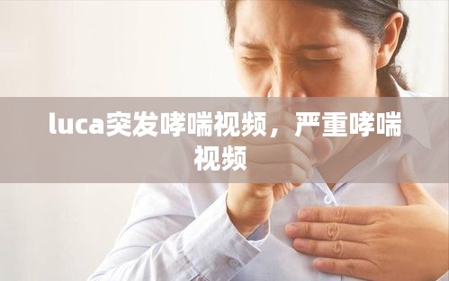 luca突发哮喘视频，严重哮喘视频 