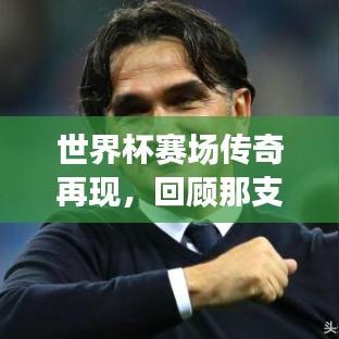 世界杯赛场传奇再现，回顾那支亚军球队的荣耀时刻与精彩瞬间