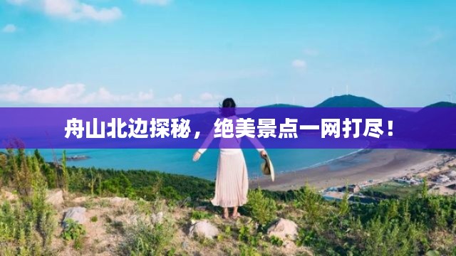 舟山北边探秘，绝美景点一网打尽！