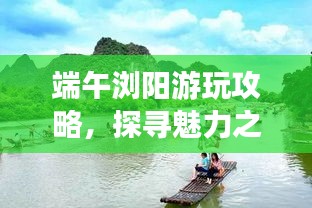 端午浏阳游玩攻略，探寻魅力之旅！