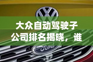 大众自动驾驶子公司排名揭晓，谁领风骚？