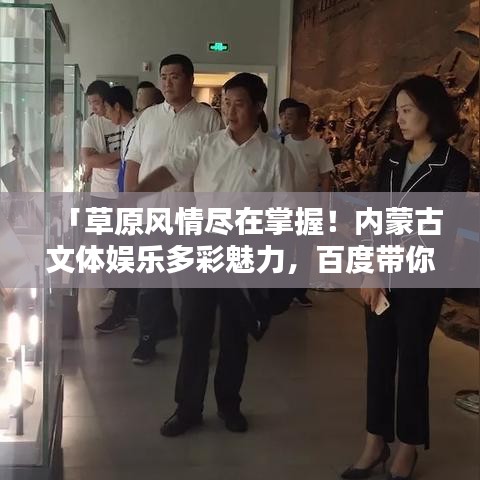「草原风情尽在掌握！内蒙古文体娱乐多彩魅力，百度带你启程探寻」