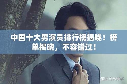 中国十大男演员排行榜揭晓！榜单揭晓，不容错过！
