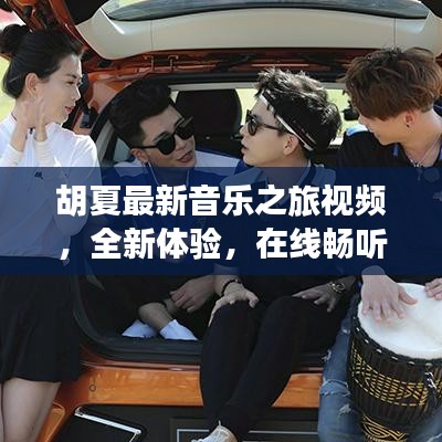 胡夏最新音乐之旅视频，全新体验，在线畅听金曲