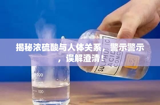 揭秘浓硫酸与人体关系，警示警示，误解澄清！