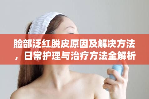 脸部泛红脱皮原因及解决方法，日常护理与治疗方法全解析