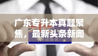 广东专升本真题聚焦，最新头条新闻深度解析