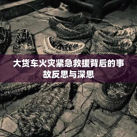 大货车火灾紧急救援背后的事故反思与深思