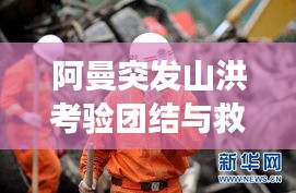 阿曼突发山洪考验团结与救援，灾难面前的人性光辉闪耀
