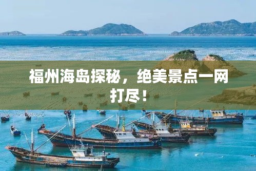 福州海岛探秘，绝美景点一网打尽！