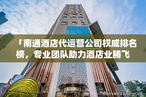 「南通酒店代运营公司权威排名榜，专业团队助力酒店业腾飞！」